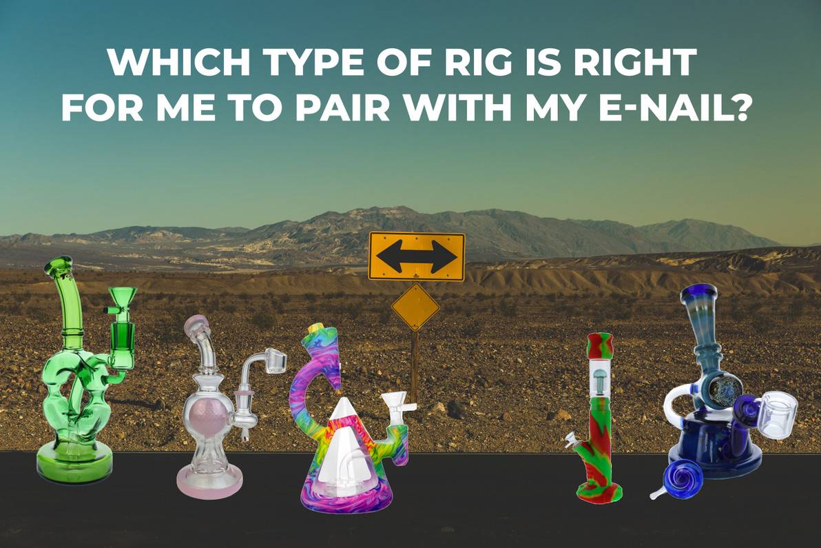 Which Type of Rig is Right for Me to Pair with My E-Nail?