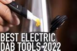 Best Hot Knife Electric Dab Tools E-Dabbers of 2022