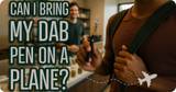 Can I Take My Dab Pen on a Plane?