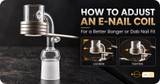 How to Adjust an E-Nail Coil for a Better Banger or Dab Nail Fit